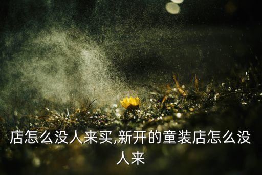 童裝店怎么沒人來買,新開的童裝店怎么沒人來?...